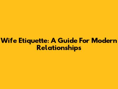 Wife Etiquette: A Guide For Modern Relationships