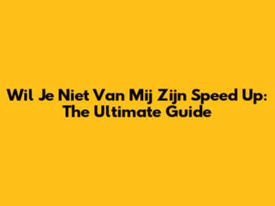 Wil Je Niet Van Mij Zijn Speed Up: The Ultimate Guide