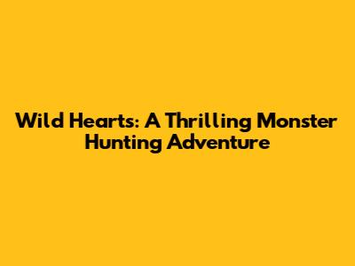 Wild Hearts: A Thrilling Monster Hunting Adventure