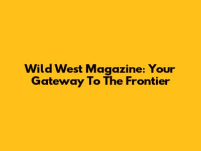 Wild West Magazine: Your Gateway To The Frontier