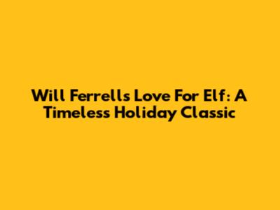 Will Ferrell's Love For Elf: A Timeless Holiday Classic