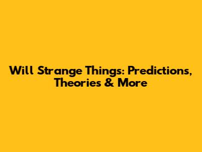Will Strange Things: Predictions, Theories & More