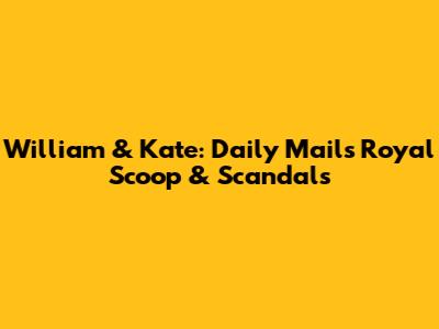 William & Kate: Daily Mail's Royal Scoop & Scandals