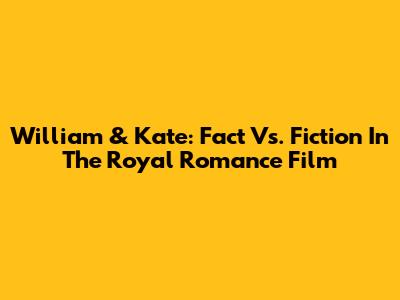 William & Kate: Fact Vs. Fiction In The Royal Romance Film