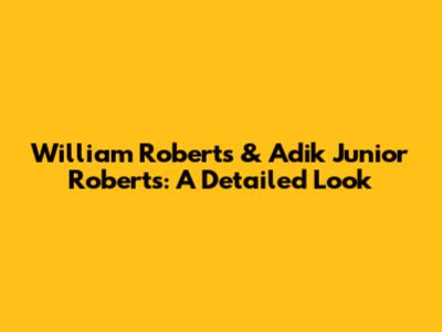 William Roberts & Adik Junior Roberts: A Detailed Look