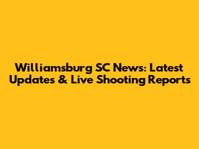 Williamsburg SC News: Latest Updates & Live Shooting Reports