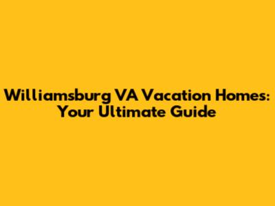 Williamsburg VA Vacation Homes: Your Ultimate Guide