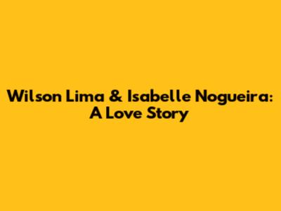 Wilson Lima & Isabelle Nogueira: A Love Story