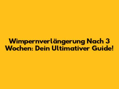 Wimpernverlängerung Nach 3 Wochen: Dein Ultimativer Guide!