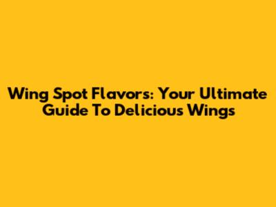 Wing Spot Flavors: Your Ultimate Guide To Delicious Wings