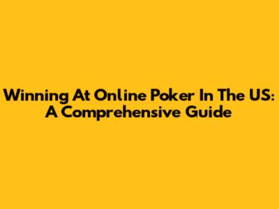 Winning At Online Poker In The US: A Comprehensive Guide