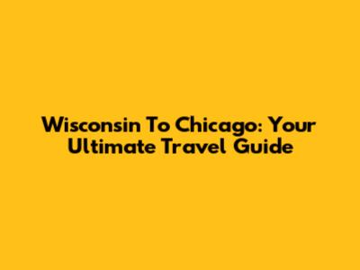 Wisconsin To Chicago: Your Ultimate Travel Guide