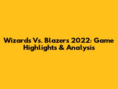 Wizards Vs. Blazers 2022: Game Highlights & Analysis