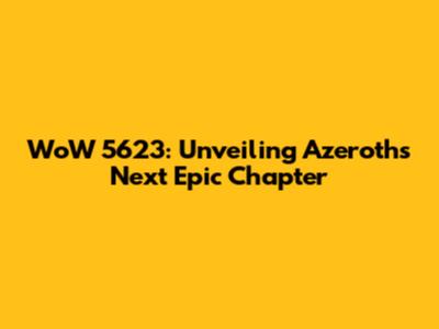 WoW 5623: Unveiling Azeroth's Next Epic Chapter