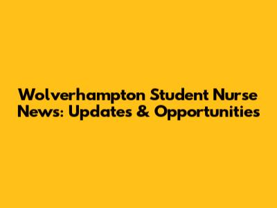 Wolverhampton Student Nurse News: Updates & Opportunities