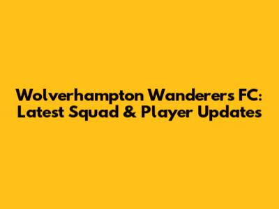 Wolverhampton Wanderers FC: Latest Squad & Player Updates
