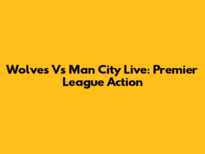 Wolves Vs Man City Live: Premier League Action