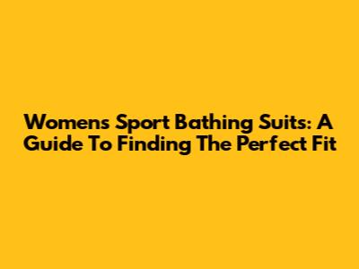 Women's Sport Bathing Suits: A Guide To Finding The Perfect Fit