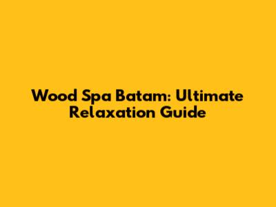Wood Spa Batam: Ultimate Relaxation Guide