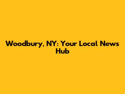 Woodbury, NY: Your Local News Hub