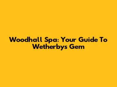 Woodhall Spa: Your Guide To Wetherby's Gem