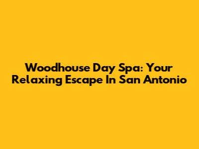 Woodhouse Day Spa: Your Relaxing Escape In San Antonio
