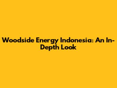 Woodside Energy Indonesia: An In-Depth Look
