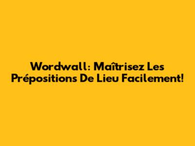 Wordwall: Maîtrisez Les Prépositions De Lieu Facilement!