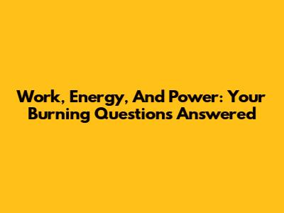 Work, Energy, And Power: Your Burning Questions Answered