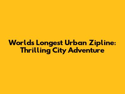 World's Longest Urban Zipline: Thrilling City Adventure