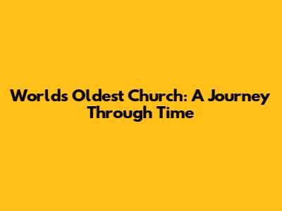 World's Oldest Church: A Journey Through Time