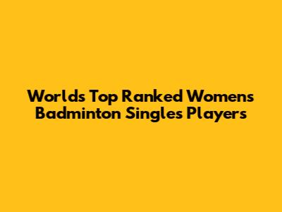 World's Top Ranked Women's Badminton Singles Players