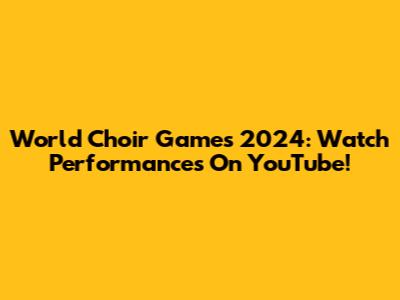 World Choir Games 2024: Watch Performances On YouTube!