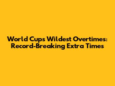 World Cup's Wildest Overtimes: Record-Breaking Extra Times