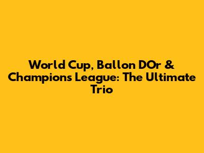 World Cup, Ballon D'Or & Champions League: The Ultimate Trio
