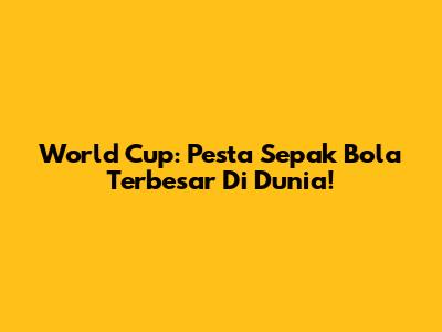World Cup: Pesta Sepak Bola Terbesar Di Dunia!