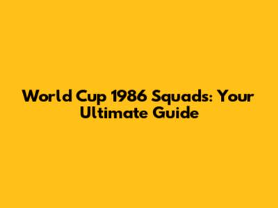 World Cup 1986 Squads: Your Ultimate Guide
