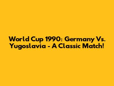 World Cup 1990: Germany Vs. Yugoslavia - A Classic Match!