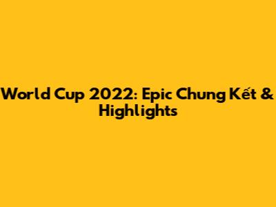 World Cup 2022: Epic Chung Kết & Highlights