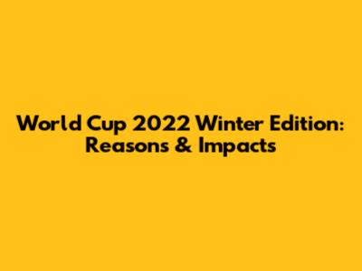 World Cup 2022 Winter Edition: Reasons & Impacts