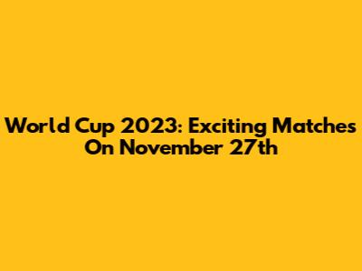 World Cup 2023: Exciting Matches On November 27th