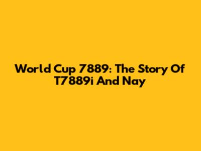 World Cup 7889: The Story Of T7889i And Nay
