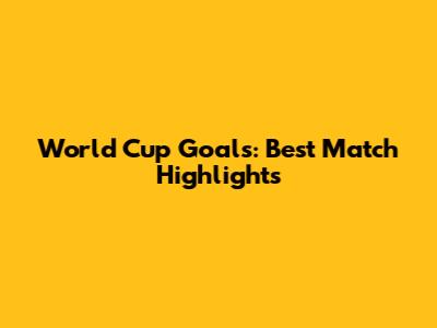 World Cup Goals: Best Match Highlights