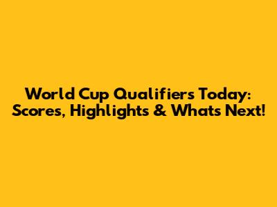 World Cup Qualifiers Today: Scores, Highlights & What's Next!