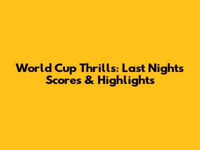 World Cup Thrills: Last Night's Scores & Highlights