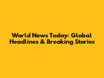 World News Today: Global Headlines & Breaking Stories