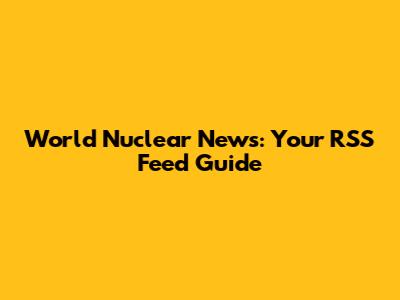 World Nuclear News: Your RSS Feed Guide