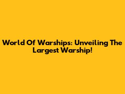 World Of Warships: Unveiling The Largest Warship!