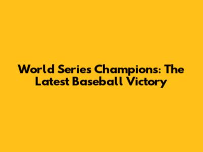 World Series Champions: The Latest Baseball Victory