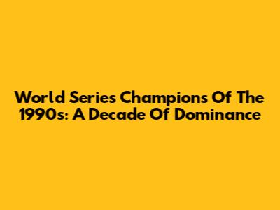 World Series Champions Of The 1990s: A Decade Of Dominance
